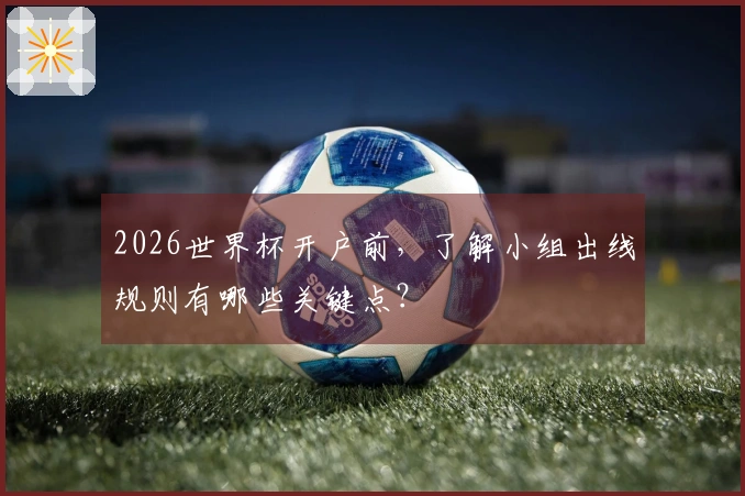 2026世界杯开户前，了解小组出线规则有哪些关键点？