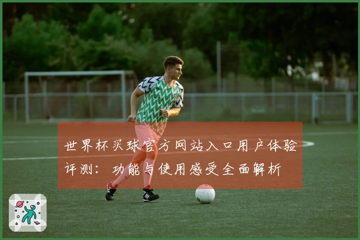 世界杯买球官方网站入口用户体验评测：功能与使用感受全面解析