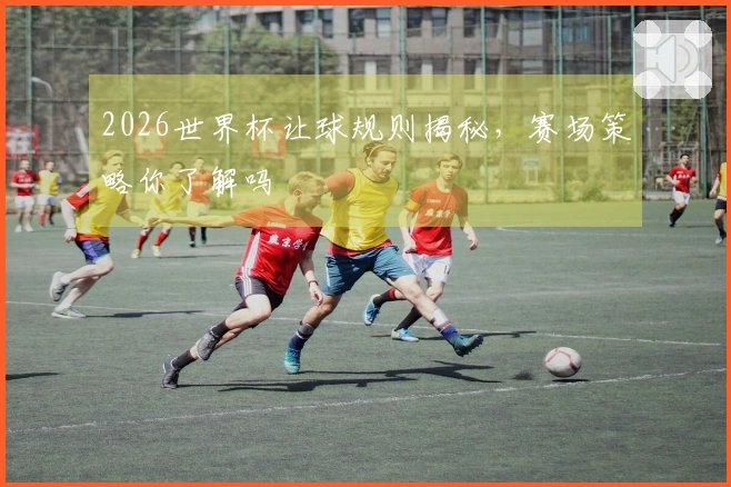 2026世界杯让球规则揭秘，赛场策略你了解吗