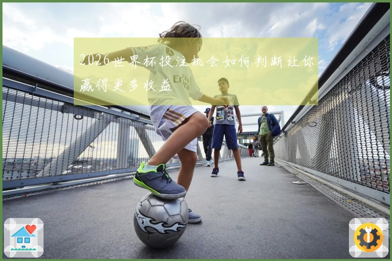 2026世界杯投注机会如何判断让你赢得更多收益