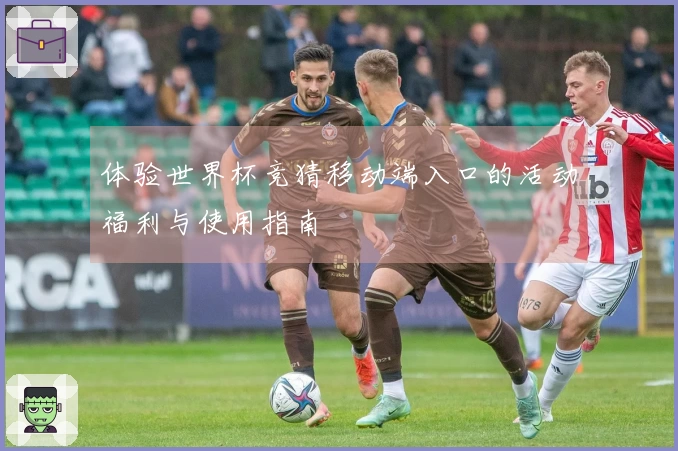 体验世界杯竞猜移动端入口的活动福利与使用指南