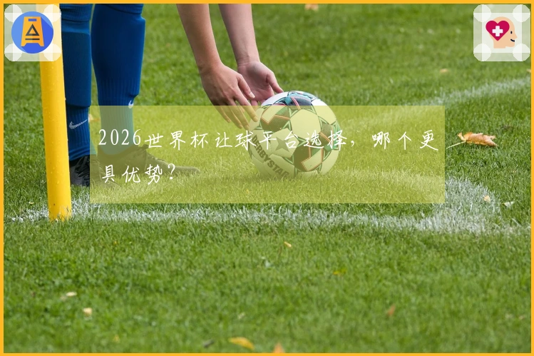2026世界杯让球平台选择，哪个更具优势？