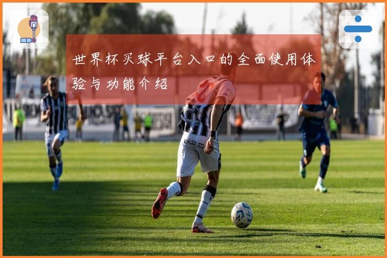 世界杯买球平台入口的全面使用体验与功能介绍