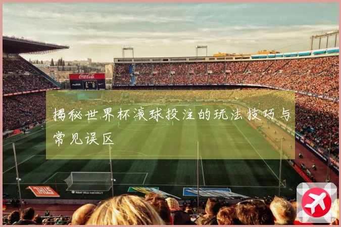 揭秘世界杯滚球投注的玩法技巧与常见误区