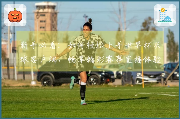 新手必看:如何轻松上手世界杯买球客户端,畅享精彩赛事直播体验!