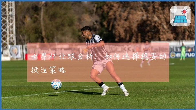 世界杯让球分析：如何选择稳妥的投注策略