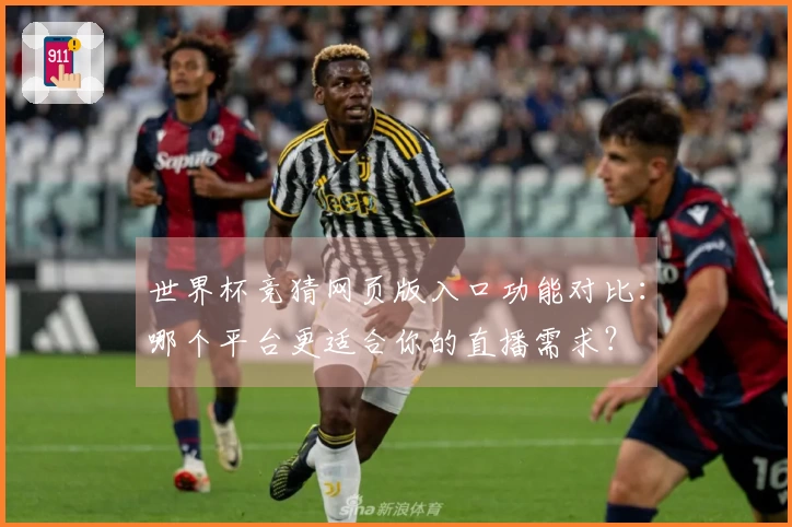 世界杯竞猜网页版入口功能对比:哪个平台更适合你的直播需求?