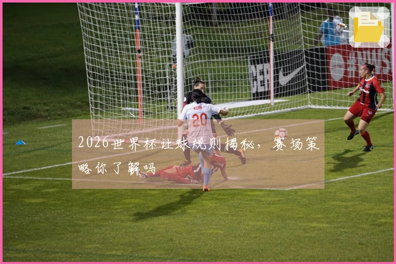 2026世界杯让球规则揭秘，赛场策略你了解吗