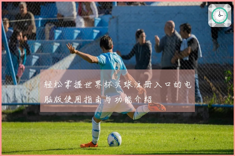 轻松掌握世界杯买球注册入口的电脑版使用指南与功能介绍