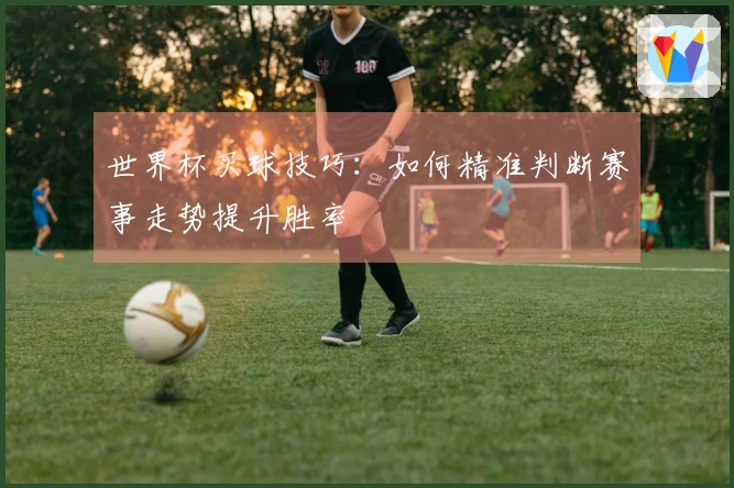 世界杯买球技巧：如何精准判断赛事走势提升胜率