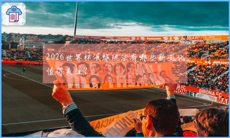 2026世界杯滚球玩法有哪些新变化值得关注？