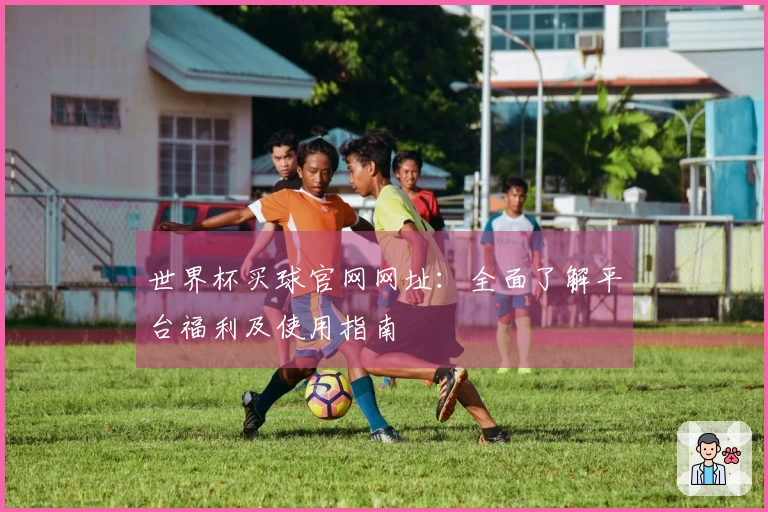 世界杯买球官网网址：全面了解平台福利及使用指南