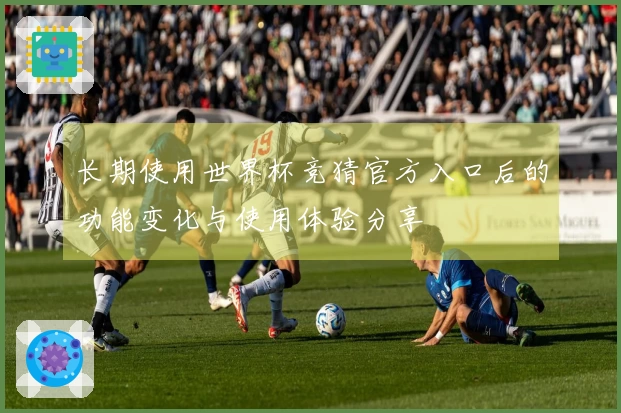 长期使用世界杯竞猜官方入口后的功能变化与使用体验分享