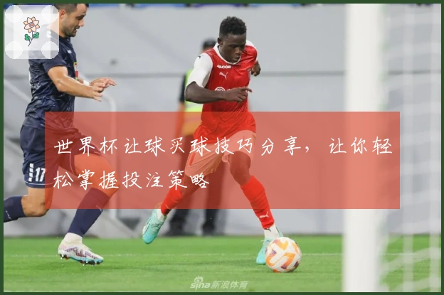 世界杯让球买球技巧分享，让你轻松掌握投注策略