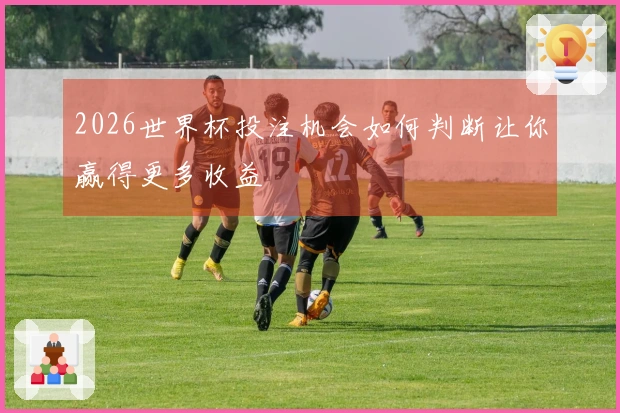 2026世界杯投注机会如何判断让你赢得更多收益