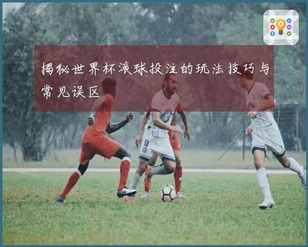 揭秘世界杯滚球投注的玩法技巧与常见误区