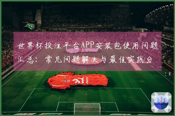 世界杯投注平台APP安装包使用问题汇总：常见问题解决与最佳实践分享