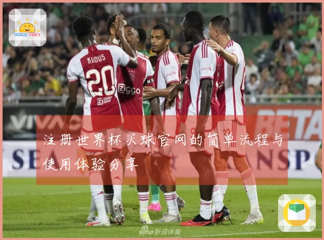 注册世界杯买球官网的简单流程与使用体验分享