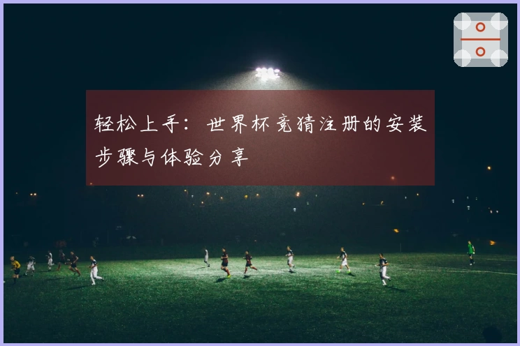 轻松上手：世界杯竞猜注册的安装步骤与体验分享
