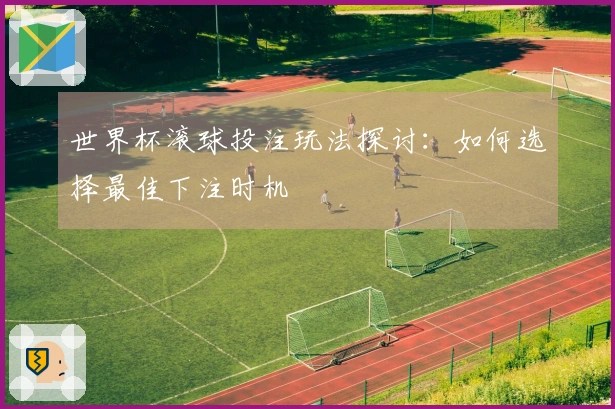 世界杯滚球投注玩法探讨：如何选择最佳下注时机