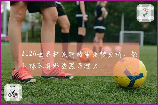 2026世界杯竞猜赔率走势分析，热门球队有哪些黑马潜力