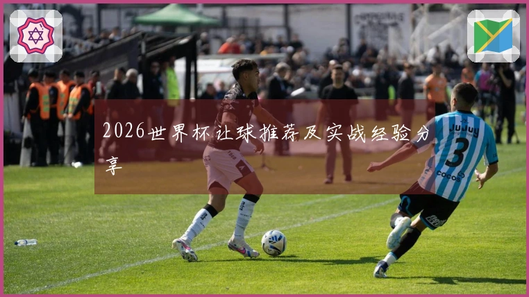 2026世界杯让球推荐及实战经验分享