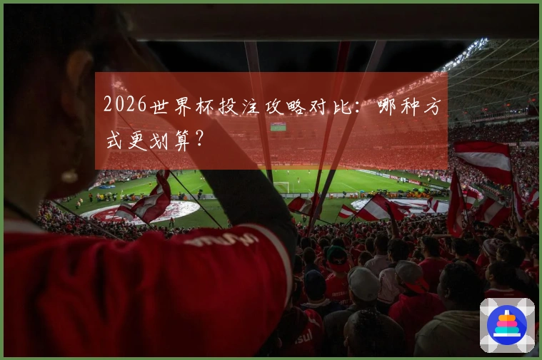 2026世界杯投注攻略对比：哪种方式更划算？