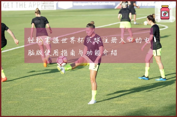 轻松掌握世界杯买球注册入口的电脑版使用指南与功能介绍