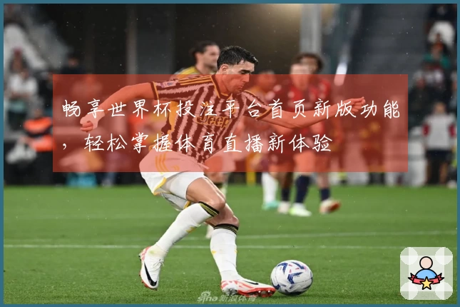 畅享世界杯投注平台首页新版功能，轻松掌握体育直播新体验