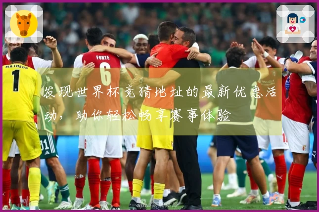 发现世界杯竞猜地址的最新优惠活动，助你轻松畅享赛事体验