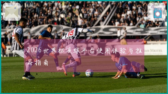 2026世界杯滚球平台使用体验与推荐指南
