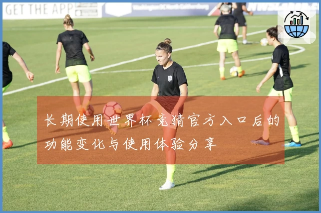 长期使用世界杯竞猜官方入口后的功能变化与使用体验分享