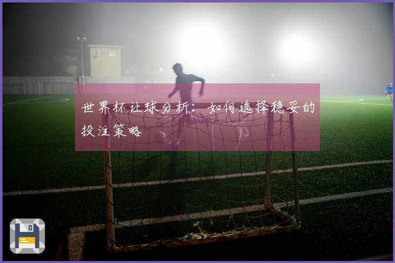 世界杯让球分析：如何选择稳妥的投注策略