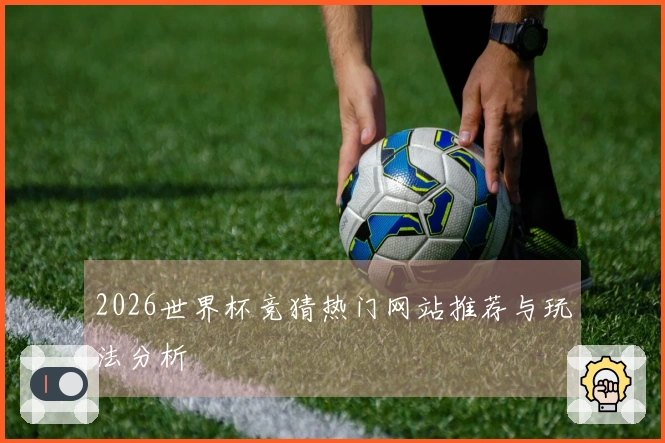 2026世界杯竞猜热门网站推荐与玩法分析